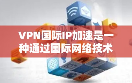 VPN国际IP加速是一种通过国际网络技术和技术手段，提升VPN连接速度和稳定性的方式来访问国际互联网的加密方式。以下是其核心概念和应用