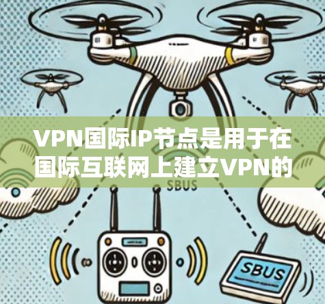 VPN国际IP节点是用于在国际互联网上建立VPN的IP地址。以下是关于VPN国际IP节点的详细指南
