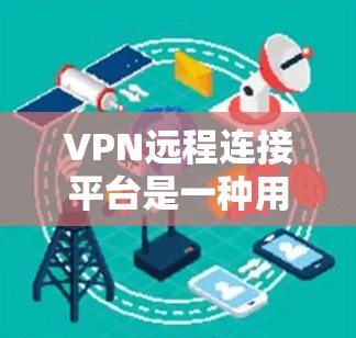 VPN远程连接平台是一种用于连接到远程服务器、网络服务器或互联网的网络服务。以下是几种常见的VPN远程连接平台及其特点