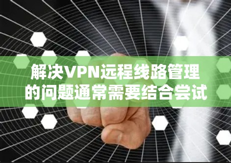 解决VPN远程线路管理的问题通常需要结合尝试远程登录、检查服务器配置、防火墙设置以及配置文件等步骤。以下是一个清晰的步骤指南，帮助您逐步解决这个问题