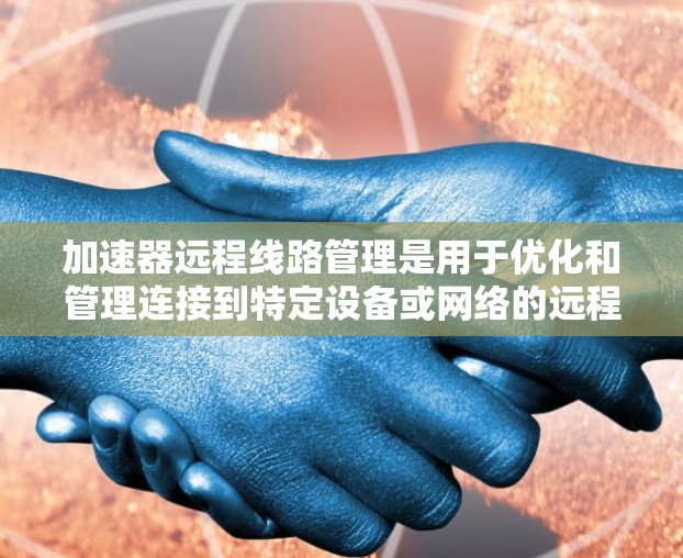 加速器远程线路管理是用于优化和管理连接到特定设备或网络的远程数据传输功能。以下是详细的步骤和信息