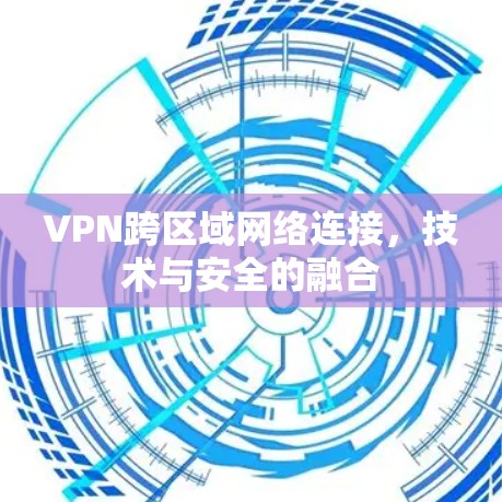 VPN跨区域网络连接，技术与安全的融合