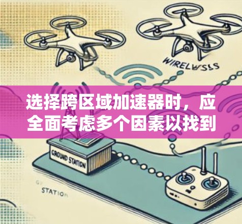 选择跨区域加速器时，应全面考虑多个因素以找到最合适的解决方案。以下是详细的步骤指南