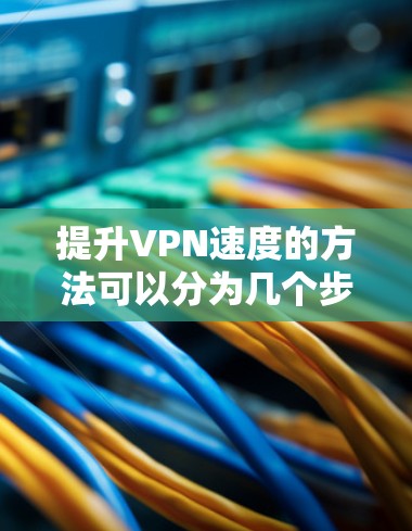 提升VPN速度的方法可以分为几个步骤，结合多种技术手段进行优化。以下是一步步的建议