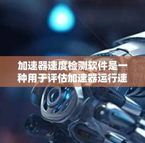 加速器速度检测软件是一种用于评估加速器运行速度的工具，主要用于优化视频处理加速器。以下是其关键点