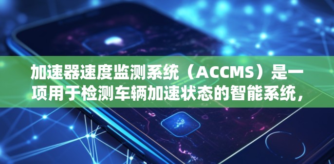 加速器速度监测系统（ACCMS）是一项用于检测车辆加速状态的智能系统，旨在帮助驾驶员和安全工程师实时监控车辆的行驶状态，包括检测超速情况。以下是系统的主要组成部分、工作原理及其应用