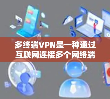 多终端VPN是一种通过互联网连接多个网络端点的技术，旨在提供更高的灵活性和灵活性。以下是其详细解释