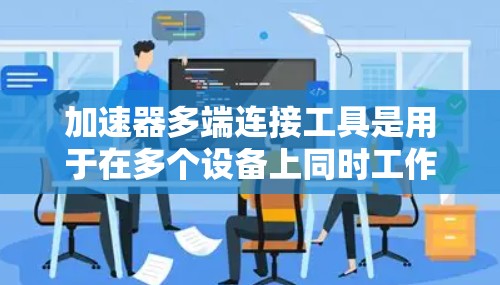 加速器多端连接工具是用于在多个设备上同时工作加速器应用的工具，旨在提高资源利用率和下载效率。以下是对该工具的详细分析
