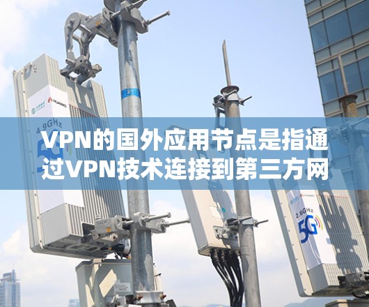 VPN的国外应用节点是指通过VPN技术连接到第三方网站的用户或应用，用于在这些网站上使用应用，以保护用户的信息安全。以下是关于这一主题的详细分析