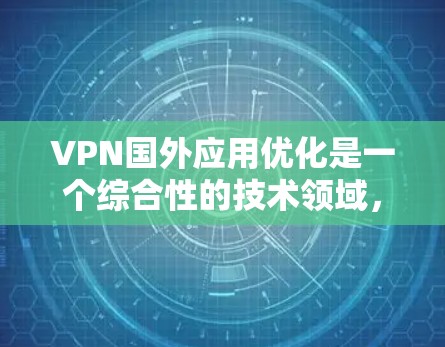 VPN国外应用优化是一个综合性的技术领域，旨在提升用户体验和安全性。以下是一个有条理的优化步骤指南