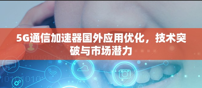 5G通信加速器国外应用优化，技术突破与市场潜力