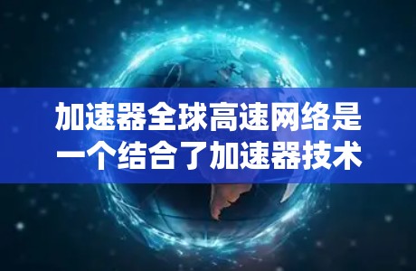 加速器全球高速网络是一个结合了加速器技术和全球高速网络基础设施的系统，旨在通过高速网络和多设备连接提升数据处理和传输效率。以下是对该主题的分步解释