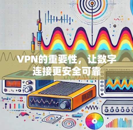 VPN的重要性，让数字连接更安全可靠