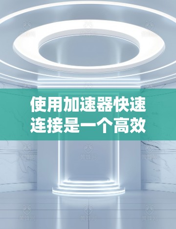 使用加速器快速连接是一个高效的数据传输和访问工具，适合在多个系统环境中使用。以下是详细的步骤指南