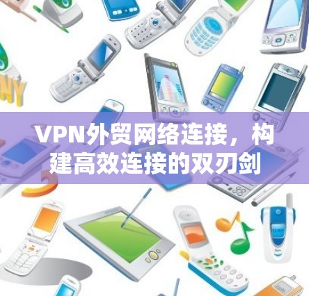 VPN外贸网络连接，构建高效连接的双刃剑