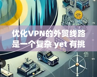 优化VPN的外贸线路是一个复杂 yet 有挑战性的任务，但通过系统的规划和细致的操作，可以有效提升用户体验和数据安全。以下是一个基于上述思考的优化步骤指南，帮助您高效地选择和使用VPN