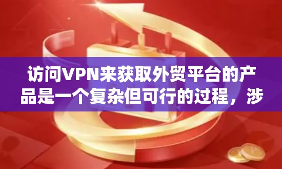 访问VPN来获取外贸平台的产品是一个复杂但可行的过程，涉及多个因素和步骤。以下是一个系统化的指南，帮助您顺利完成这一过程