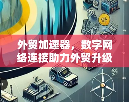 外贸加速器，数字网络连接助力外贸升级