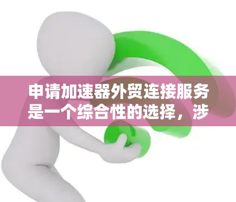 申请加速器外贸连接服务是一个综合性的选择，涉及多个方面的考量，以下是对该服务的详细分析和建议