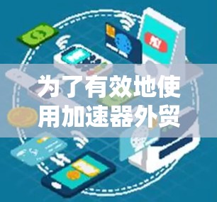 为了有效地使用加速器外贸平台，您可以按照以下步骤进行操作