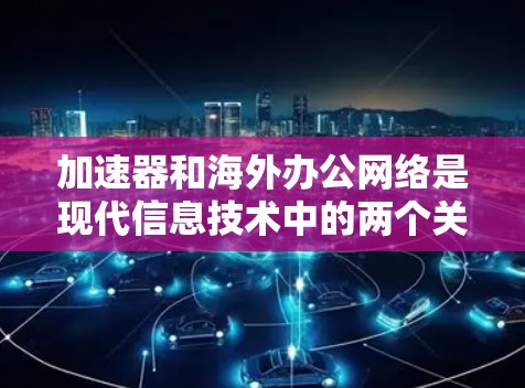 加速器和海外办公网络是现代信息技术中的两个关键概念，它们各自在不同领域发挥着重要作用。以下是对这两个概念的详细解释