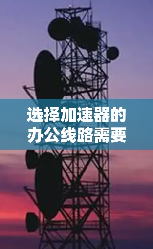 选择加速器的办公线路需要综合考虑多个因素，包括网络选择、流量、兼容性、安全性等。以下是一些关键点和建议，帮助你做出明智的选择