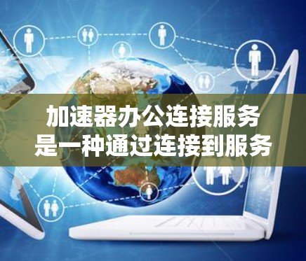 加速器办公连接服务是一种通过连接到服务器上的加速工具包来提升办公效率的工具。以下是对该服务的详细总结