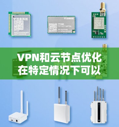 VPN和云节点优化在特定情况下可以结合使用，以提升云环境的安全性和高效性。以下是对这一结合方式的详细分析和总结