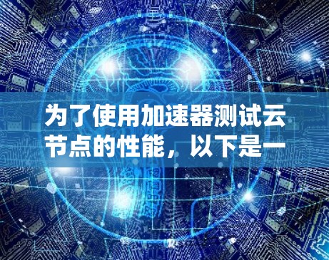 为了使用加速器测试云节点的性能，以下是一个系统化的步骤指南