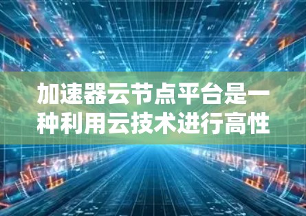 加速器云节点平台是一种利用云技术进行高性能计算和任务加速的系统，旨在提高处理速度和效率。以下是对该平台的详细总结