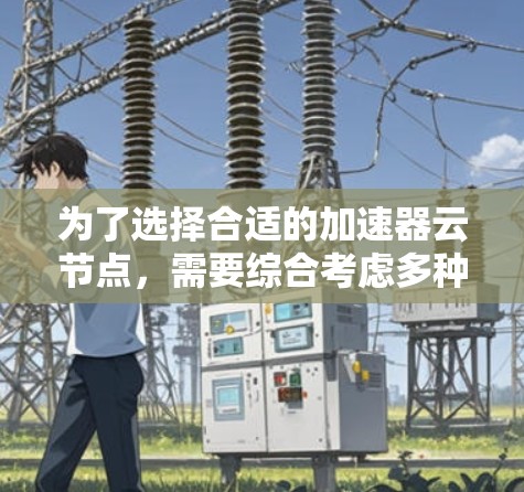 为了选择合适的加速器云节点，需要综合考虑多种因素，以下是一个清晰的步骤指南