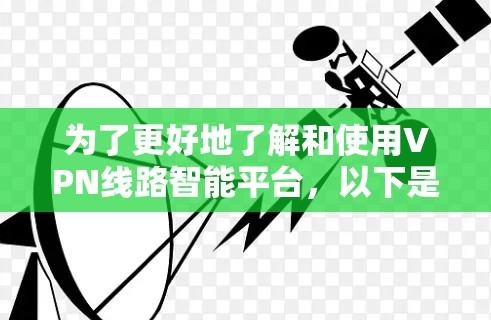 为了更好地了解和使用VPN线路智能平台，以下是一些关键点和建议
