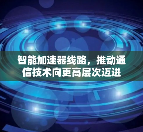 智能加速器线路，推动通信技术向更高层次迈进