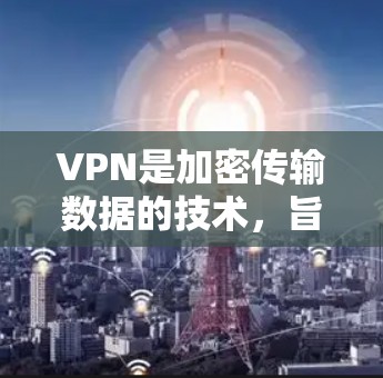 VPN是加密传输数据的技术，旨在保护用户数据，防止被侵犯，同时方便访问外部网站。以下是关于VPN的详细指南