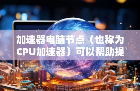 加速器电脑节点（也称为CPU加速器）可以帮助提升电脑的性能，尤其是在运行复杂的程序或游戏时。以下是一些推荐的加速器工具，供您参考