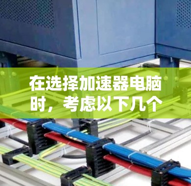在选择加速器电脑时，考虑以下几个关键因素