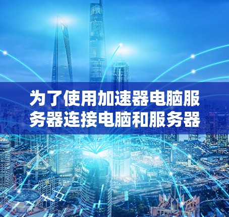 为了使用加速器电脑服务器连接电脑和服务器之间的数据，您可以按照以下步骤操作