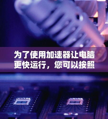 为了使用加速器让电脑更快运行，您可以按照以下步骤进行操作