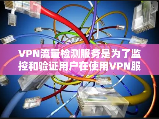 VPN流量检测服务是为了监控和验证用户在使用VPN服务时通过合法网络路径连接的流量。以下是对该服务的详细分析