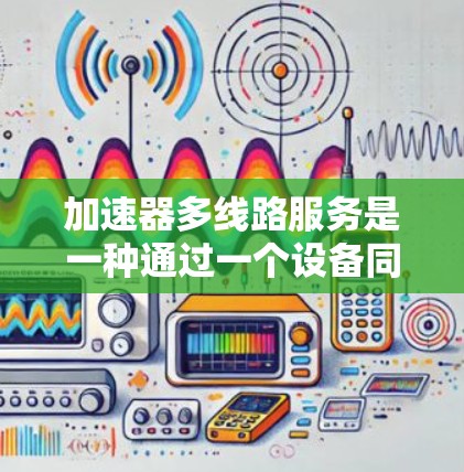 加速器多线路服务是一种通过一个设备同时连接多个网络端口，如路由器或交换机，以提升网络性能的工具。以下是关于该服务的详细信息