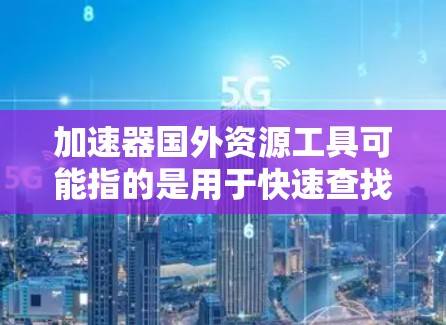加速器国外资源工具可能指的是用于快速查找和获取国外资源的工具或平台。如果您需要获取国外资源，比如学术论文、技术文档、行业报告等，以下是一些推荐的工具和平台，帮助您加速资源的获取和筛选