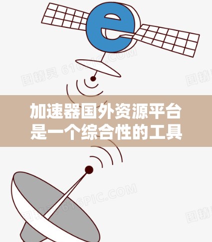 加速器国外资源平台是一个综合性的工具,旨在同时加速计算机和网络速度,并提供丰富的外部资源。以下是对该平台的详细分析 加速器国外资源平台是一个综合性的工具,旨在同时加速计算机和网络速度,并提供丰富的外部资源。以下是对该平台的详细分析