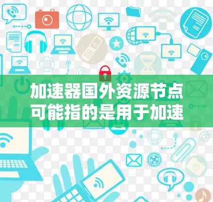 加速器国外资源节点可能指的是用于加速计算或处理资源节点的加速工具或平台。以下是一些可能的解释和建议