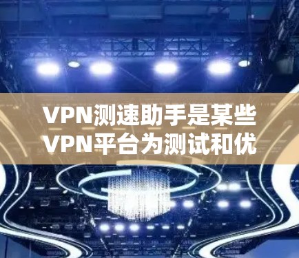 VPN测速助手是某些VPN平台为测试和优化用户体验设计的工具，它们通常用于调整访问速度、包数限制和安全漏洞检测。以下是关于这些测速助手的详细介绍