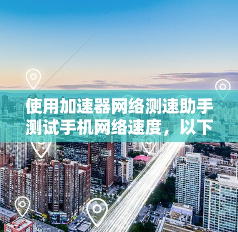 使用加速器网络测速助手测试手机网络速度，以下是详细的步骤指南