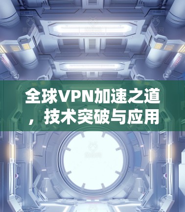 全球VPN加速之道，技术突破与应用