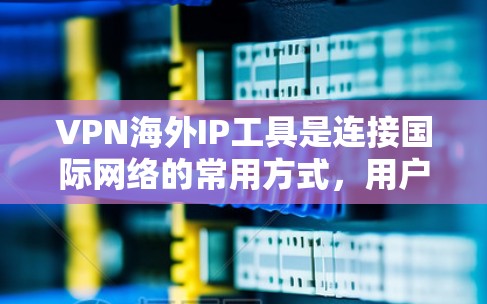 VPN海外IP工具是连接国际网络的常用方式，用户可以根据自己的需求选择最适合的工具。以下是一些主要的VPN海外IP工具及其特点