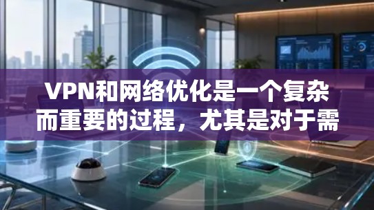 VPN和网络优化是一个复杂而重要的过程，尤其是对于需要高稳定性、高安全性和高带宽的用户。以下是一些关于VPN和网络优化的实用建议，帮助您更好地配置和使用VPN