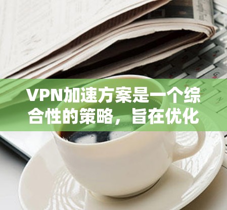 VPN加速方案是一个综合性的策略，旨在优化VPN服务以提高速度和稳定性。以下是一个有条理的方案，涵盖了技术、安全、效率和用户需求的综合考虑