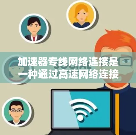 加速器专线网络连接是一种通过高速网络连接到特定加速器的网络设备，帮助用户更快完成搜索、下载或其他任务。以下是对此概念的详细解析